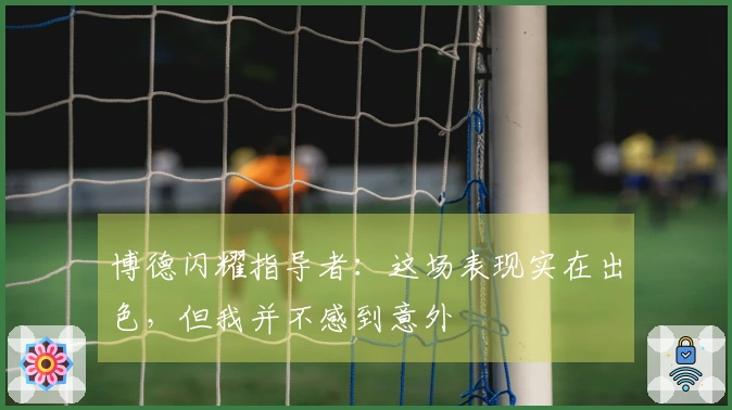 博德闪耀指导者：这场表现实在出色，但我并不感到意外