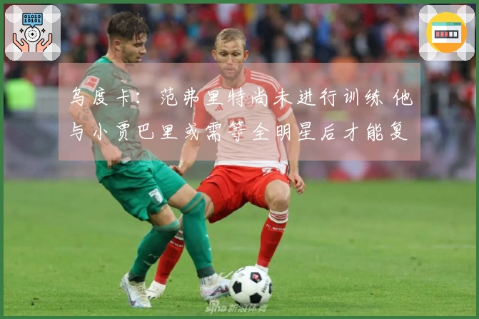 乌度卡：范弗里特尚未进行训练 他与小贾巴里或需等全明星后才能复出