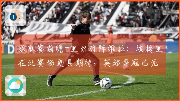 欧联赛前瞻-里尔对阵维拉：埃梅里在此赛场更具期待，英超争冠已无所求