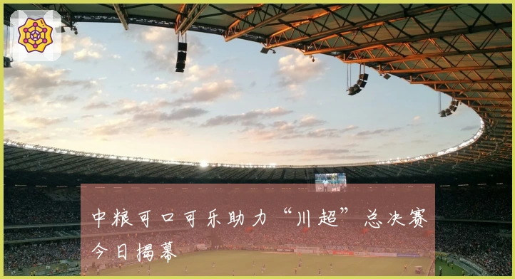 中粮可口可乐助力“川超”总决赛今日揭幕