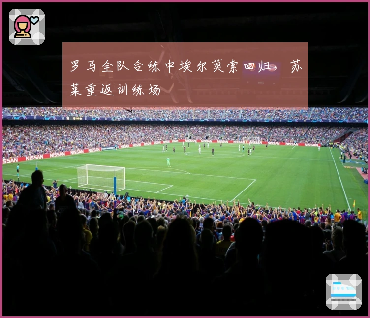 罗马全队合练中埃尔莫索回归，苏莱重返训练场