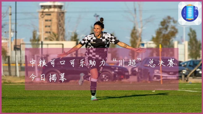 中粮可口可乐助力“川超”总决赛今日揭幕