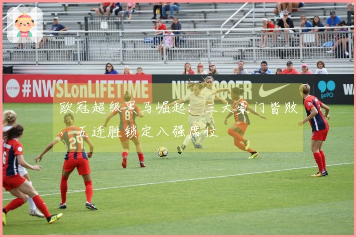 欧冠超级黑马崛起：三大豪门皆败，五连胜锁定八强席位