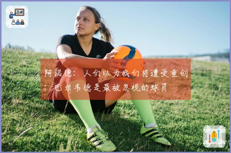 阿诺德：人们以为我们将遭受重创；巴尔韦德是最被忽视的球员