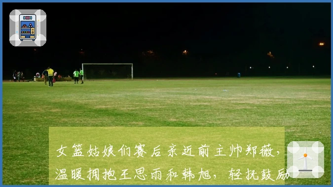 女篮姑娘们赛后亲近前主帅郑薇，温暖拥抱王思雨和韩旭，轻抚鼓励之举