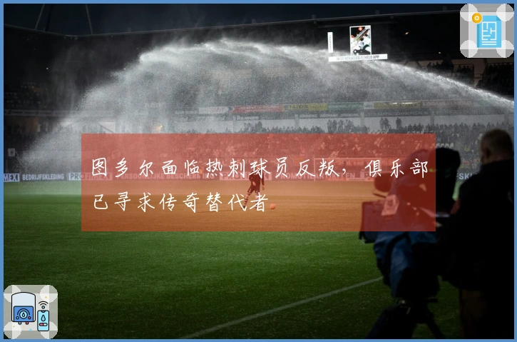 图多尔面临热刺球员反叛，俱乐部已寻求传奇替代者