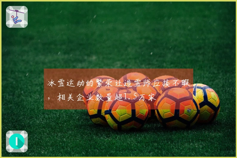 冰雪运动的繁荣让造雪师应接不暇，相关企业数量超1.5万家