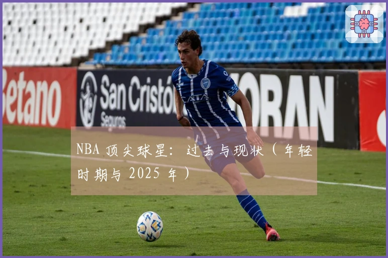 NBA 顶尖球星：过去与现状（年轻时期与 2025 年）