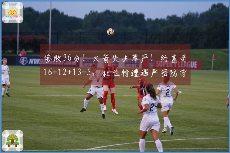 惨败36分！火箭失去尊严！约基奇16+12+13+5，杜兰特遭遇严密防守