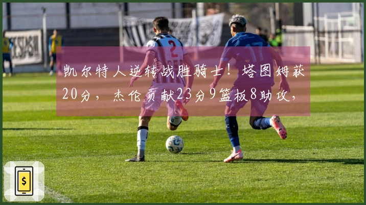 凯尔特人逆转战胜骑士！塔图姆获20分，杰伦贡献23分9篮板8助攻，米切尔与哈登联手得49分