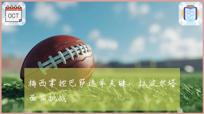 梅西掌控巴萨选举关键，拉波尔塔面临挑战