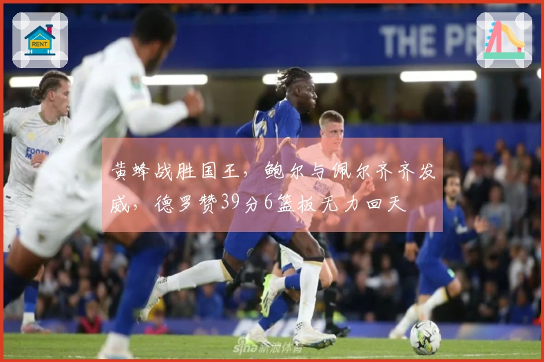 黄蜂战胜国王，鲍尔与佩尔齐齐发威，德罗赞39分6篮板无力回天