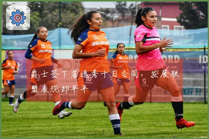 爵士签下落选秀十日合同，发展联盟表现却平平