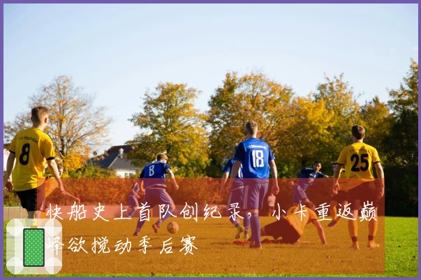 快船史上首队创纪录，小卡重返巅峰欲搅动季后赛