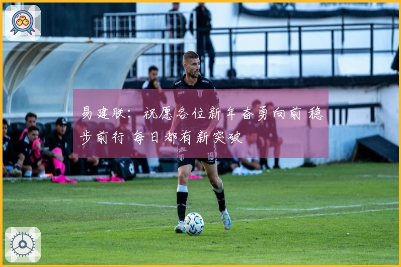 易建联：祝愿各位新年奋勇向前 稳步前行 每日都有新突破