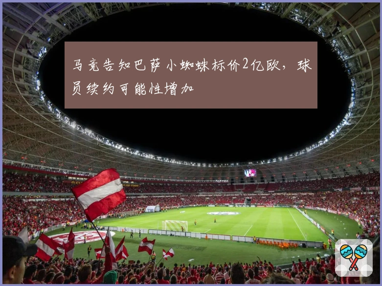马竞告知巴萨小蜘蛛标价2亿欧，球员续约可能性增加