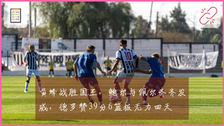 黄蜂战胜国王，鲍尔与佩尔齐齐发威，德罗赞39分6篮板无力回天