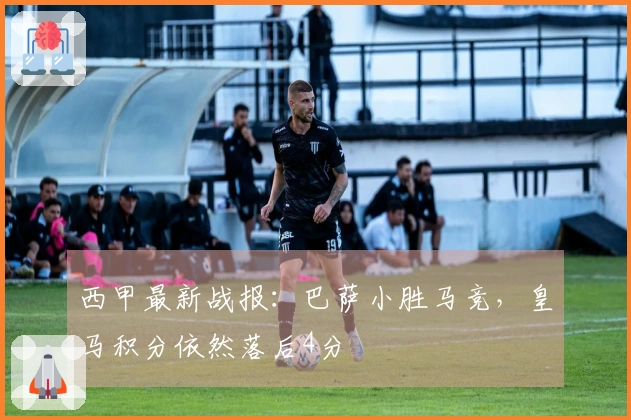 西甲最新战报：巴萨小胜马竞，皇马积分依然落后4分