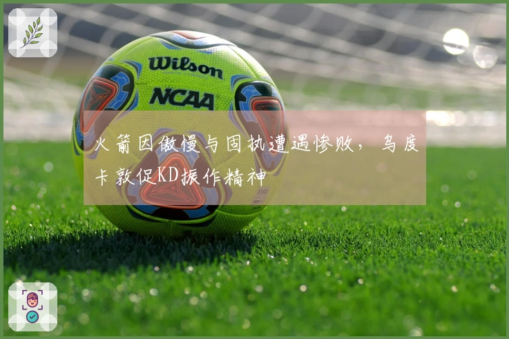 火箭因傲慢与固执遭遇惨败，乌度卡敦促KD振作精神