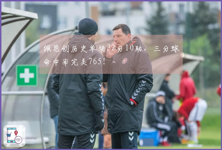 佩恩创历史单场32分10助，三分球命中率完美765！