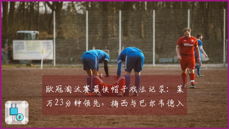 欧冠淘汰赛最快帽子戏法记录：莱万23分钟领先，梅西与巴尔韦德入榜