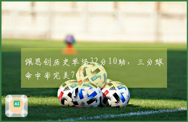 佩恩创历史单场32分10助，三分球命中率完美765！