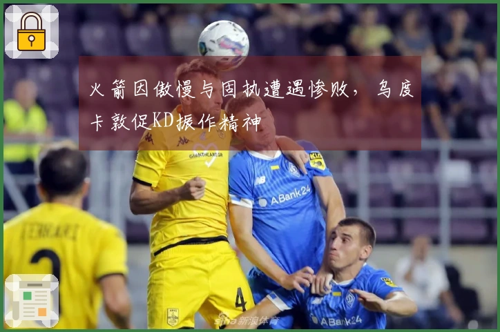 火箭因傲慢与固执遭遇惨败，乌度卡敦促KD振作精神