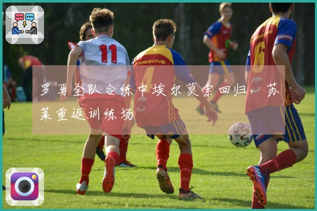 罗马全队合练中埃尔莫索回归，苏莱重返训练场